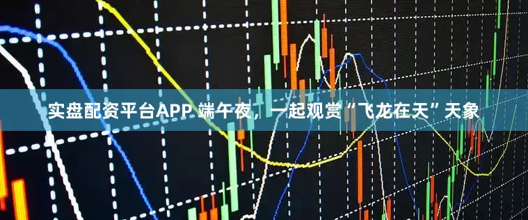 实盘配资平台APP 端午夜，一起观赏“飞龙在天”天象