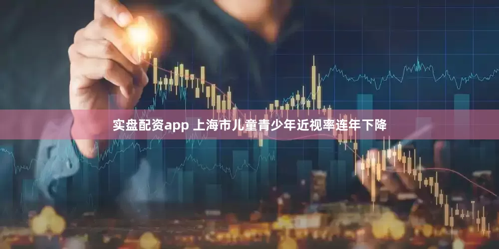 实盘配资app 上海市儿童青少年近视率连年下降
