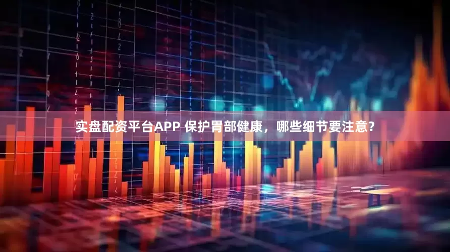 实盘配资平台APP 保护胃部健康，哪些细节要注意？