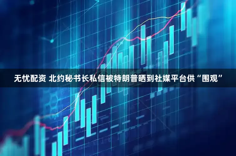 无忧配资 北约秘书长私信被特朗普晒到社媒平台供“围观”