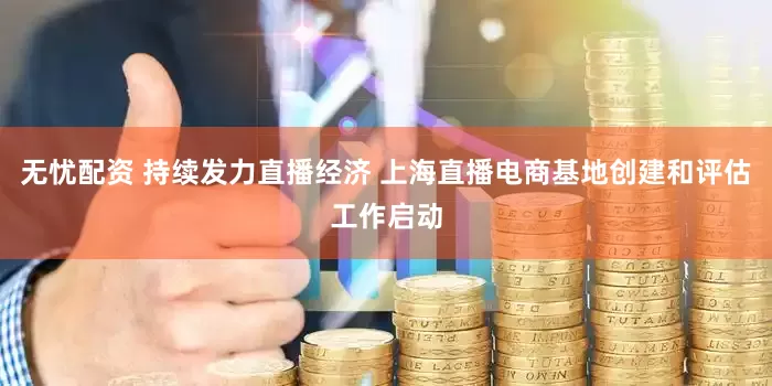 无忧配资 持续发力直播经济 上海直播电商基地创建和评估工作启动