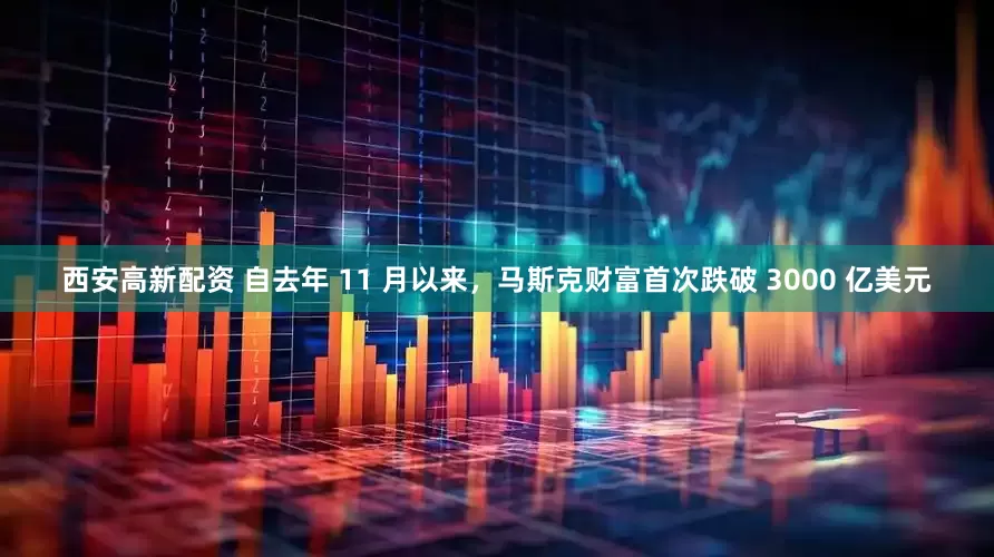 西安高新配资 自去年 11 月以来，马斯克财富首次跌破 3000 亿美元