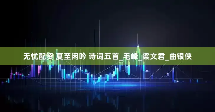 无忧配资 夏至闲吟 诗词五首_毛峰_梁文君_曲银侠
