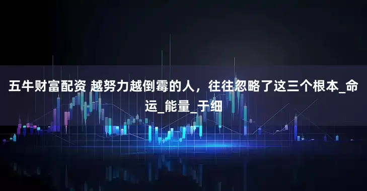 五牛财富配资 越努力越倒霉的人，往往忽略了这三个根本_命运_能量_于细