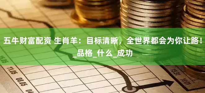 五牛财富配资 生肖羊：目标清晰，全世界都会为你让路！_品格_什么_成功