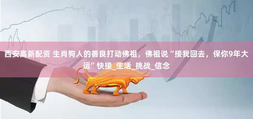 西安高新配资 生肖狗人的善良打动佛祖，佛祖说“接我回去，保你9年大运”快接_生活_挑战_信念