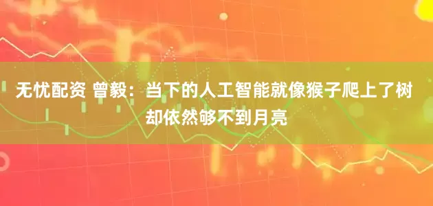 无忧配资 曾毅：当下的人工智能就像猴子爬上了树 却依然够不到月亮