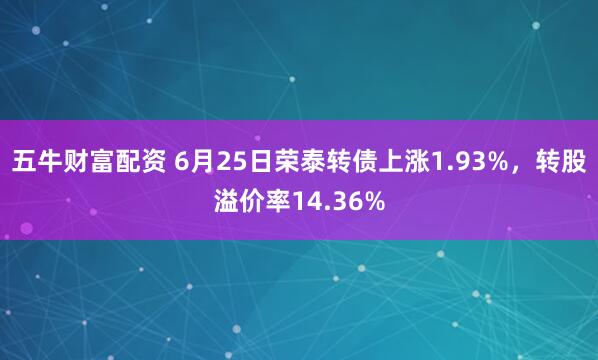 五牛财富配资 6月25日荣泰转债上涨1.93%，转股溢价率14.36%
