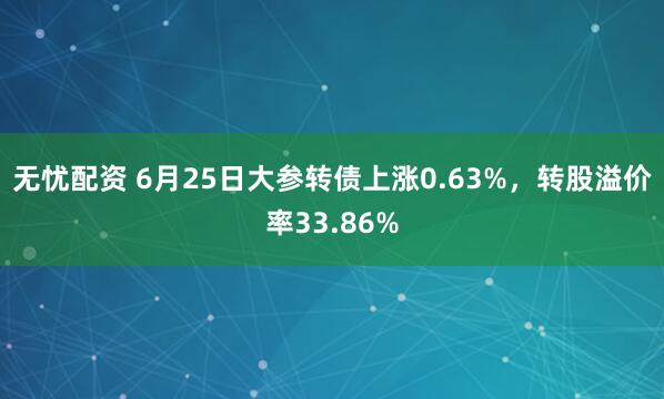 无忧配资 6月25日大参转债上涨0.63%，转股溢价率33.86%