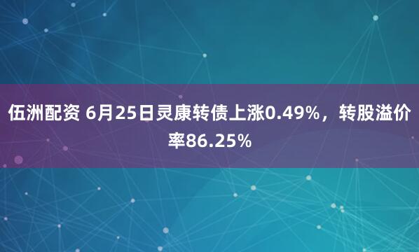 伍洲配资 6月25日灵康转债上涨0.49%，转股溢价率86.25%