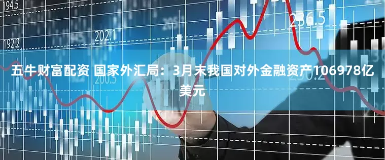 五牛财富配资 国家外汇局：3月末我国对外金融资产106978亿美元