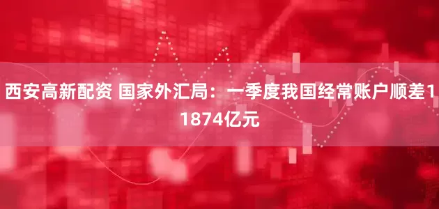 西安高新配资 国家外汇局：一季度我国经常账户顺差11874亿元