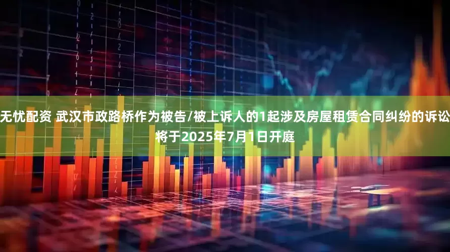 无忧配资 武汉市政路桥作为被告/被上诉人的1起涉及房屋租赁合同纠纷的诉讼将于2025年7月1日开庭
