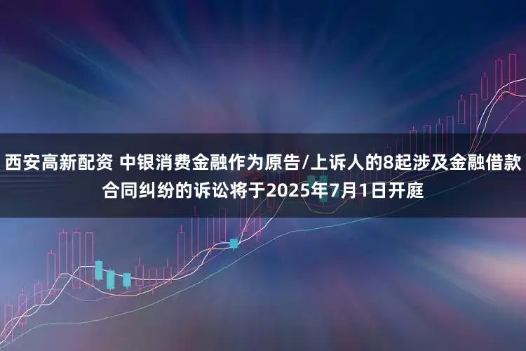 西安高新配资 中银消费金融作为原告/上诉人的8起涉及金融借款合同纠纷的诉讼将于2025年7月1日开庭