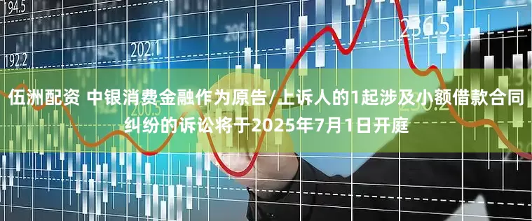 伍洲配资 中银消费金融作为原告/上诉人的1起涉及小额借款合同纠纷的诉讼将于2025年7月1日开庭