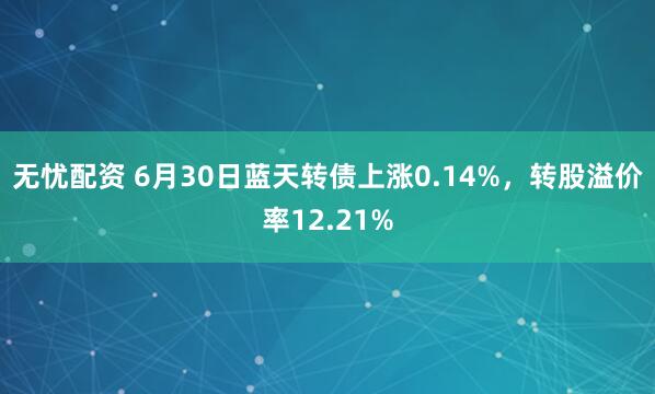 无忧配资 6月30日蓝天转债上涨0.14%，转股溢价率12.21%