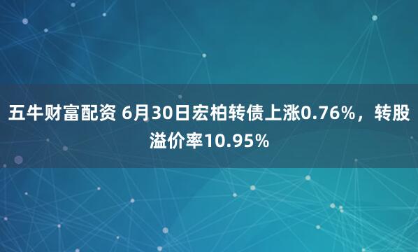 五牛财富配资 6月30日宏柏转债上涨0.76%，转股溢价率10.95%