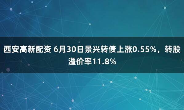西安高新配资 6月30日景兴转债上涨0.55%，转股溢价率11.8%