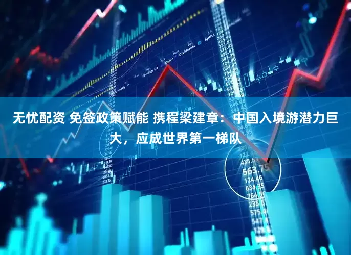 无忧配资 免签政策赋能 携程梁建章：中国入境游潜力巨大，应成世界第一梯队