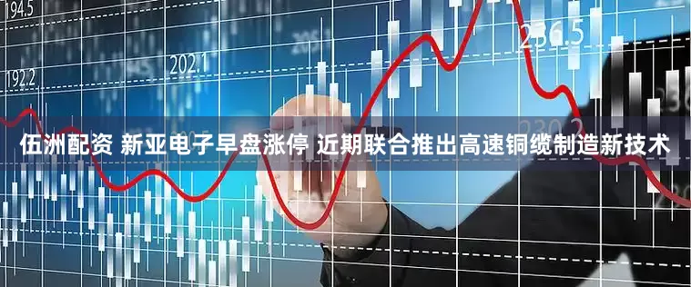 伍洲配资 新亚电子早盘涨停 近期联合推出高速铜缆制造新技术