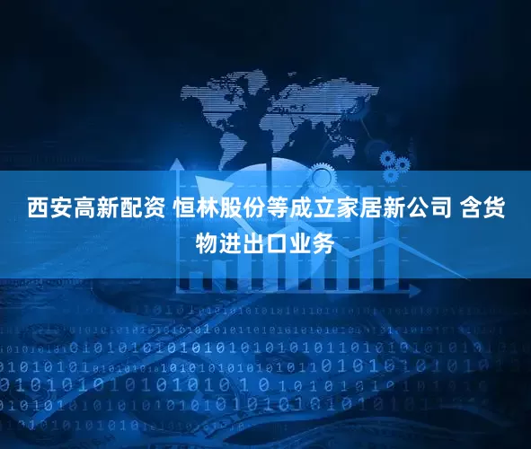 西安高新配资 恒林股份等成立家居新公司 含货物进出口业务