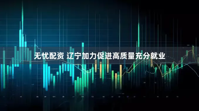 无忧配资 辽宁加力促进高质量充分就业