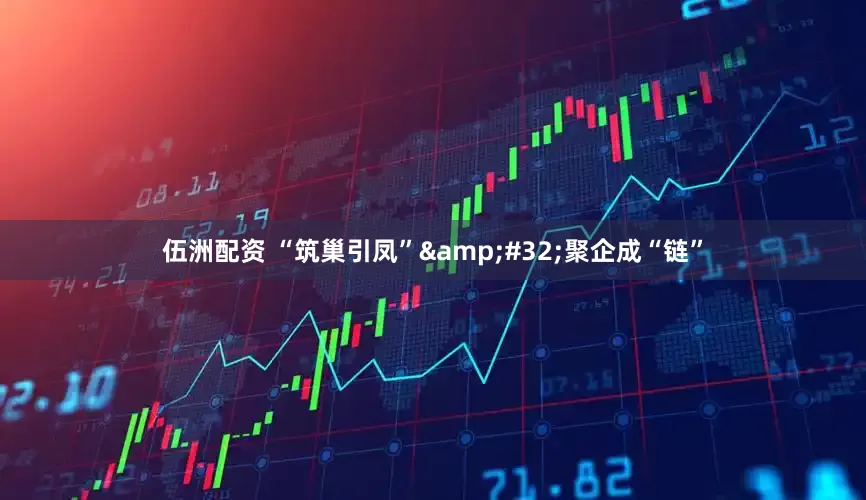 伍洲配资 “筑巢引凤”&#32;聚企成“链”
