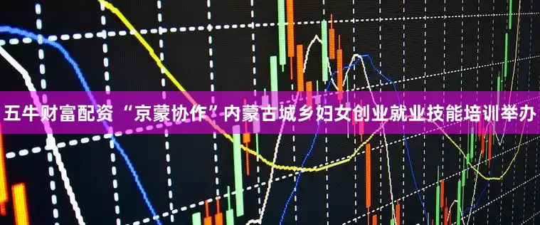 五牛财富配资 “京蒙协作”内蒙古城乡妇女创业就业技能培训举办
