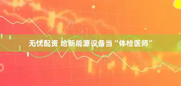 无忧配资 给新能源设备当“体检医师”