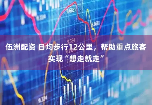 伍洲配资 日均步行12公里，帮助重点旅客实现“想走就走”