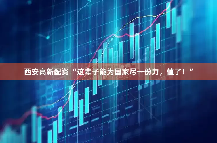 西安高新配资 “这辈子能为国家尽一份力，值了！”