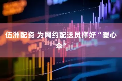 伍洲配资 为网约配送员撑好“暖心伞”