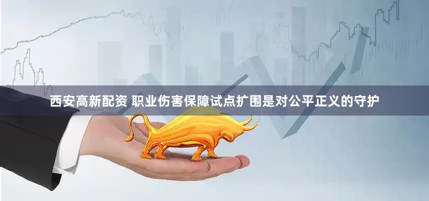 西安高新配资 职业伤害保障试点扩围是对公平正义的守护