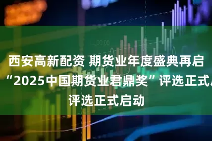 西安高新配资 期货业年度盛典再启幕！“2025中国期货业君鼎奖”评选正式启动