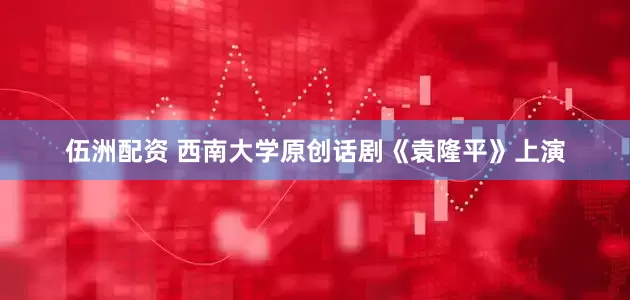 伍洲配资 西南大学原创话剧《袁隆平》上演