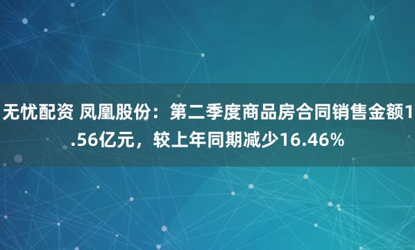 无忧配资 凤凰股份：第二季度商品房合同销售金额1.56亿元，较上年同期减少16.46%