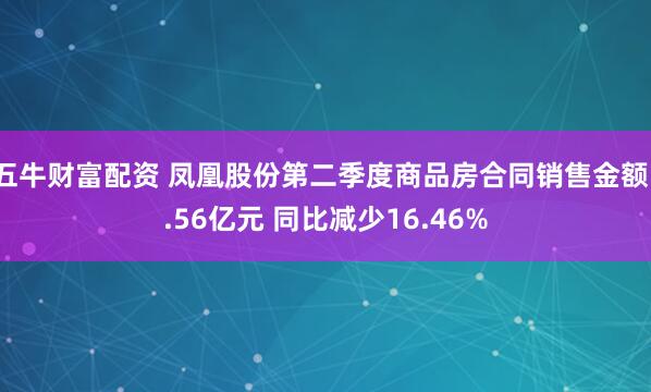 五牛财富配资 凤凰股份第二季度商品房合同销售金额1.56亿元 同比减少16.46%
