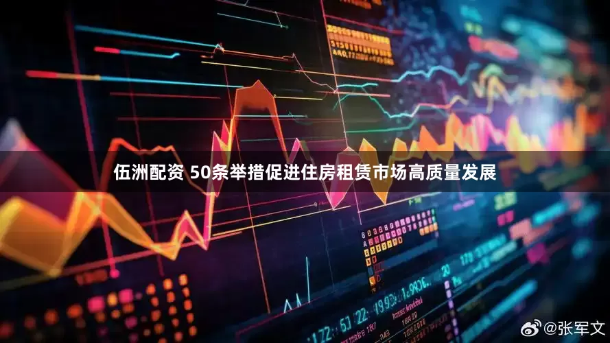 伍洲配资 50条举措促进住房租赁市场高质量发展