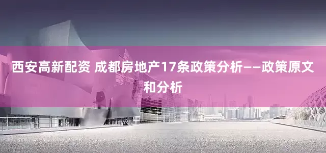西安高新配资 成都房地产17条政策分析——政策原文和分析