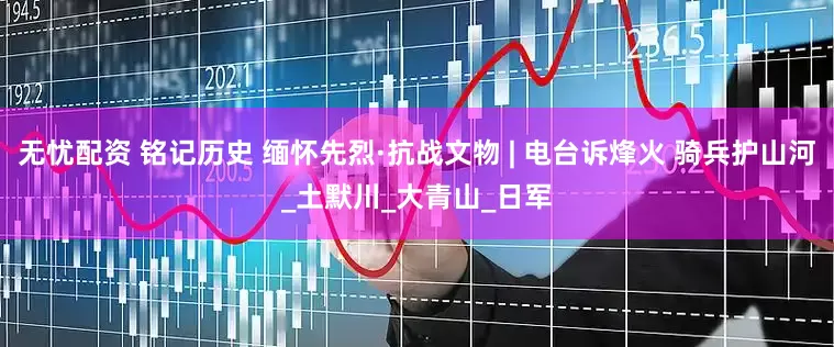 无忧配资 铭记历史 缅怀先烈·抗战文物 | 电台诉烽火 骑兵护山河_土默川_大青山_日军