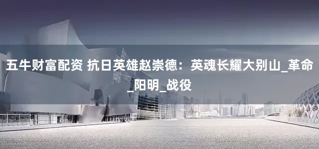 五牛财富配资 抗日英雄赵崇德：英魂长耀大别山_革命_阳明_战役