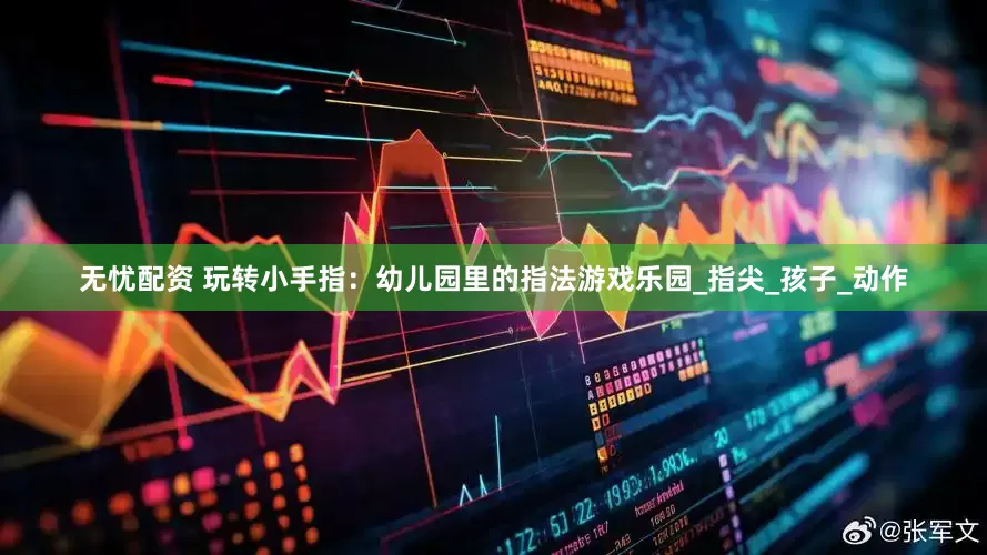 无忧配资 玩转小手指：幼儿园里的指法游戏乐园_指尖_孩子_动作