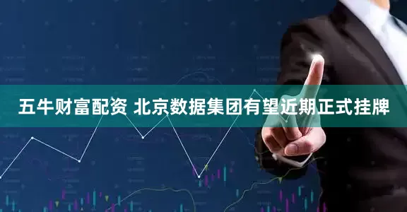 五牛财富配资 北京数据集团有望近期正式挂牌