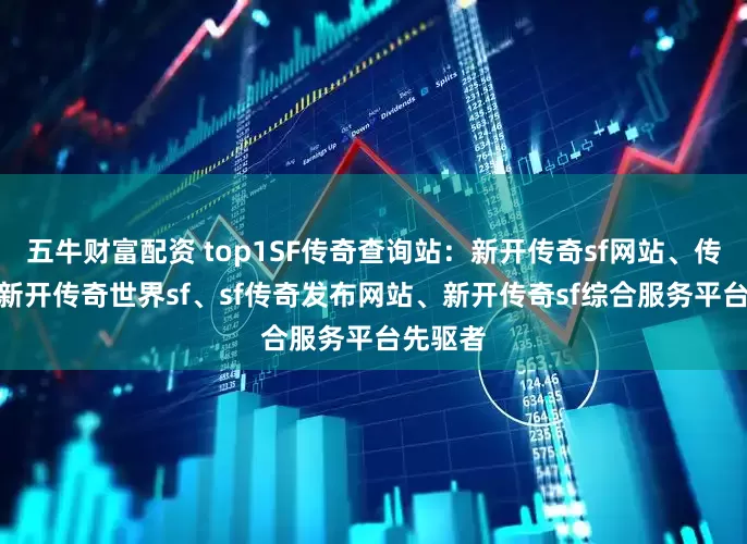 五牛财富配资 top1SF传奇查询站:新开传奇sf网站、传奇sf、新开传奇世界sf、sf传奇发布网站、新开传奇sf综合服务平台先驱者