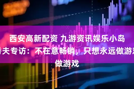 西安高新配资 九游资讯娱乐小岛秀夫专访:不在意畅销,只想永远做游戏